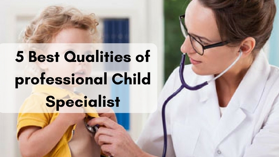 5 Best Qualities of professional Child Specialist